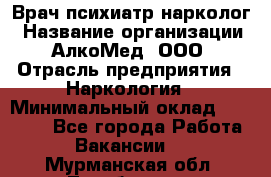 Врач психиатр-нарколог › Название организации ­ АлкоМед, ООО › Отрасль предприятия ­ Наркология › Минимальный оклад ­ 90 000 - Все города Работа » Вакансии   . Мурманская обл.,Териберка с.